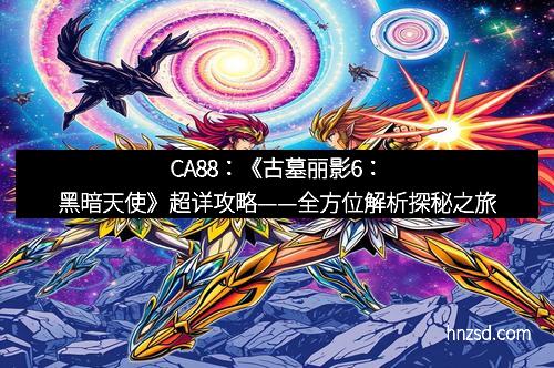 CA88：《古墓丽影6：黑暗天使》超详攻略——全方位解析探秘之旅