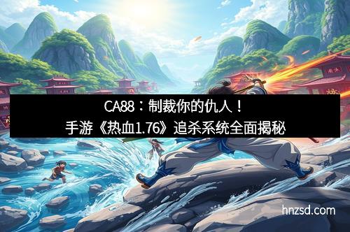CA88：制裁你的仇人！手游《热血1.76》追杀系统全面揭秘