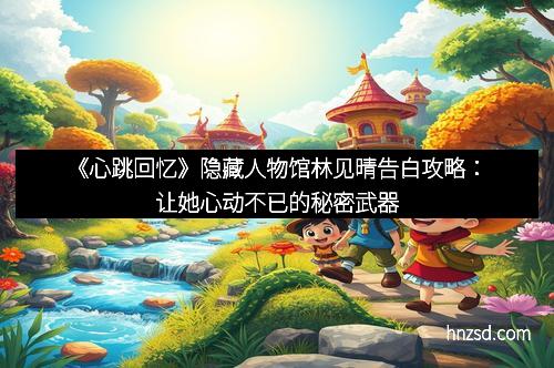 《心跳回忆》隐藏人物馆林见晴告白攻略：让她心动不已的秘密武器