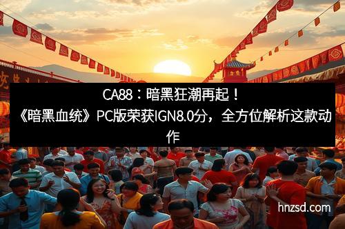 CA88：暗黑狂潮再起！《暗黑血统》PC版荣获IGN8.0分，全方位解析这款动作巨作的魅力
