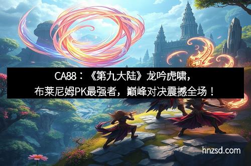CA88：《第九大陆》龙吟虎啸，布莱尼姆PK最强者，巅峰对决震撼全场！